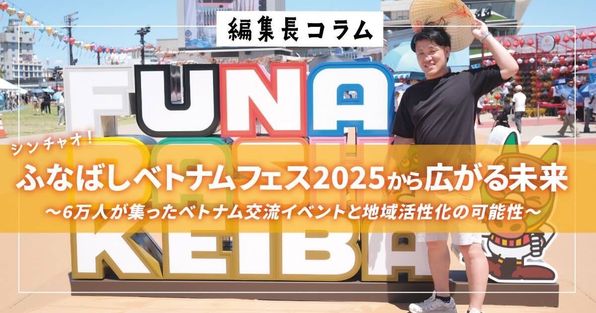 【編集長コラム】シンチャオ！ふなばし ベトナムフェス 2025から広がる未来　6万人が集ったベトナム交流イベントと地域活性化の可能性
